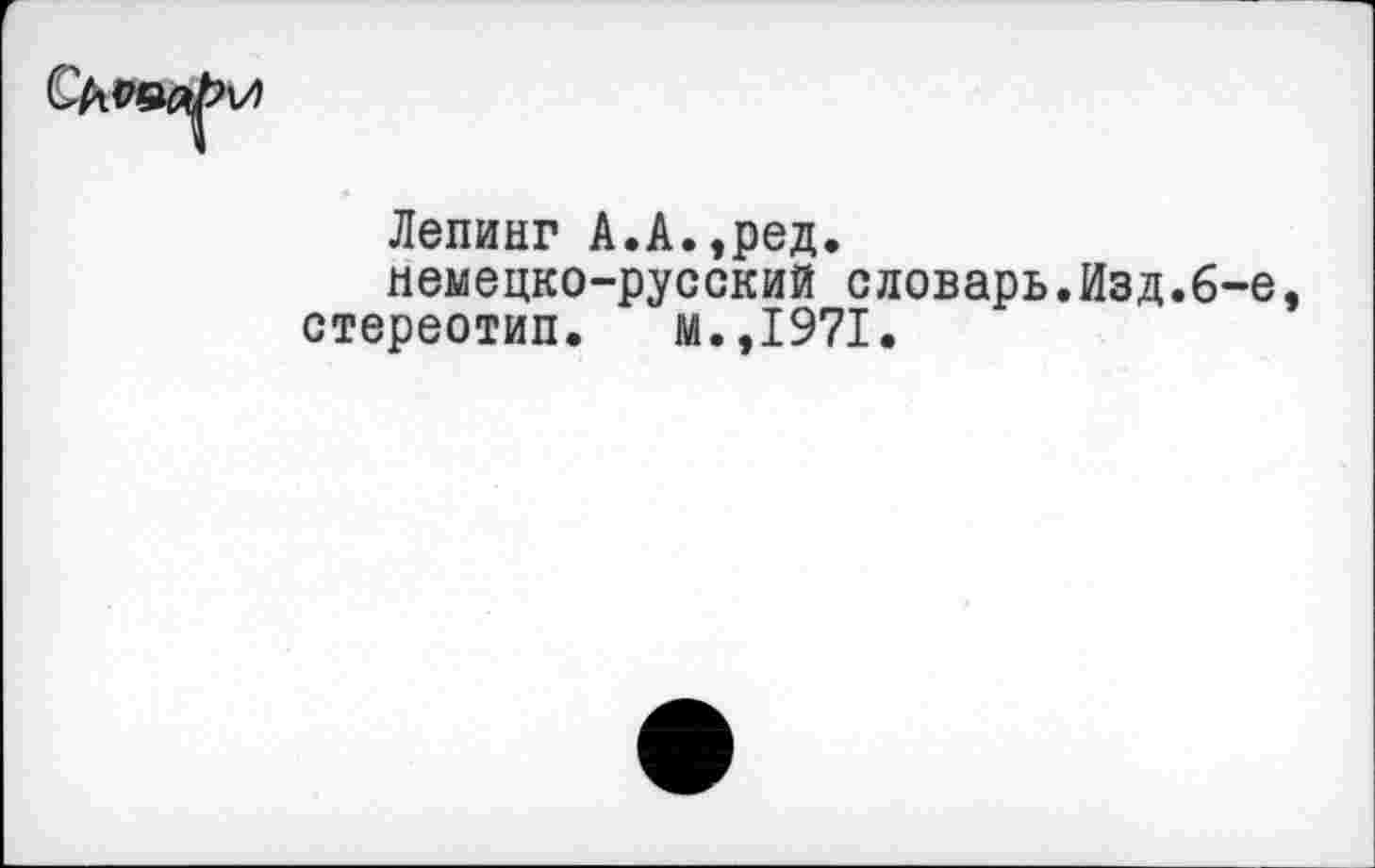 ﻿Лепинг А.А.,ред.
немецко-русский словарь.Изд.6-е, стереотип. м.,1971.